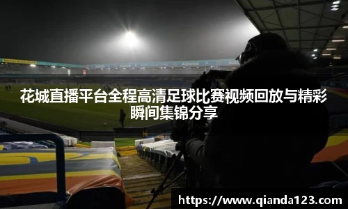 花城直播平台全程高清足球比赛视频回放与精彩瞬间集锦分享