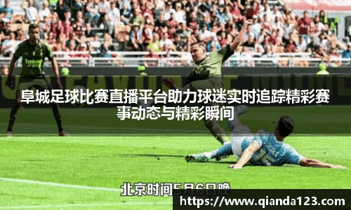 阜城足球比赛直播平台助力球迷实时追踪精彩赛事动态与精彩瞬间