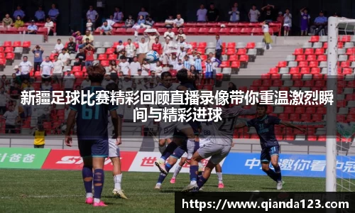 新疆足球比赛精彩回顾直播录像带你重温激烈瞬间与精彩进球